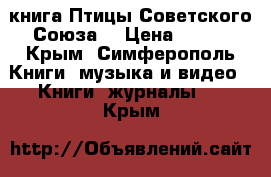 книга Птицы Советского Союза. › Цена ­ 400 - Крым, Симферополь Книги, музыка и видео » Книги, журналы   . Крым